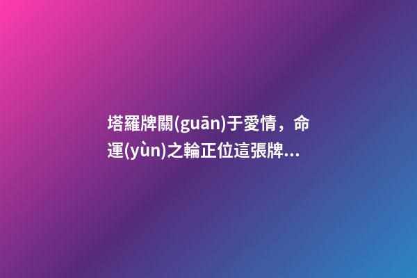 塔羅牌關(guān)于愛情，命運(yùn)之輪正位這張牌是什么意思？ 命運(yùn)之輪正位愛情結(jié)果-第1張-觀點(diǎn)-玄機(jī)派